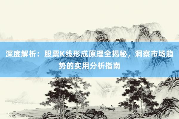 深度解析：股票K线形成原理全揭秘，洞察市场趋势的实用分析指南