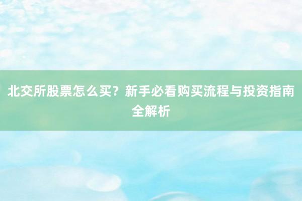北交所股票怎么买？新手必看购买流程与投资指南全解析