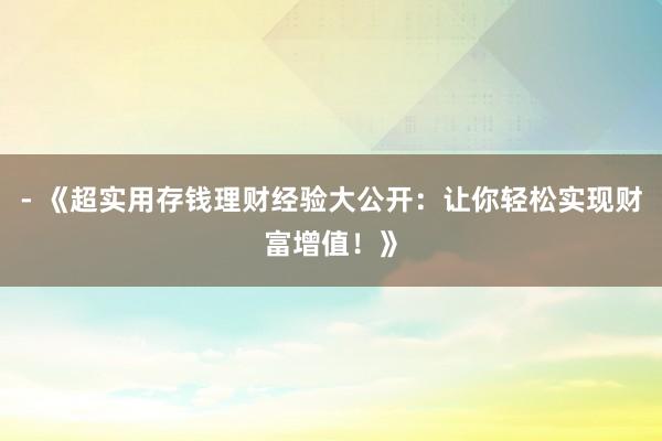 - 《超实用存钱理财经验大公开：让你轻松实现财富增值！》