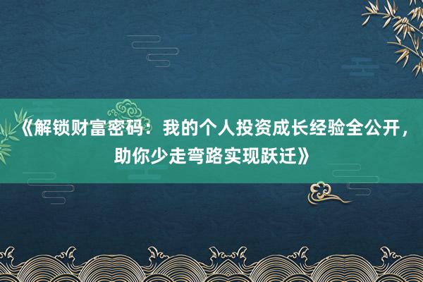 《解锁财富密码：我的个人投资成长经验全公开，助你少走弯路实现跃迁》