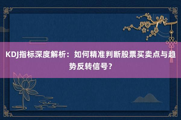 KDJ指标深度解析：如何精准判断股票买卖点与趋势反转信号？