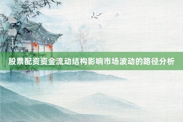 股票配资资金流动结构影响市场波动的路径分析