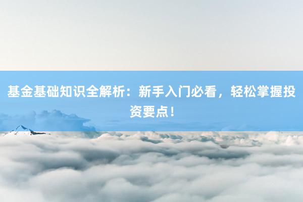 基金基础知识全解析：新手入门必看，轻松掌握投资要点！