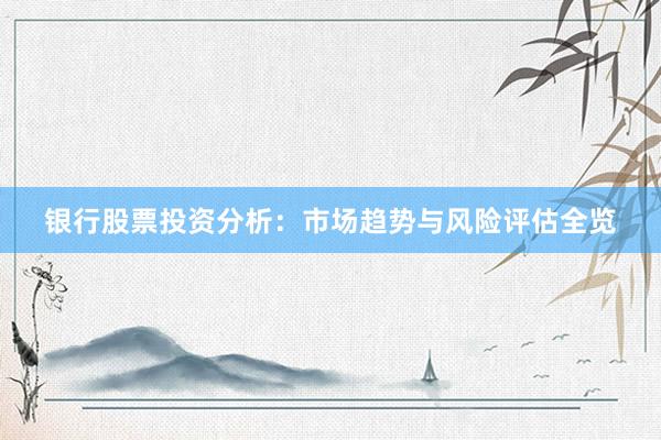 银行股票投资分析：市场趋势与风险评估全览