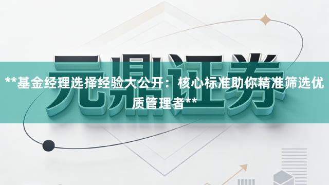 **基金经理选择经验大公开：核心标准助你精准筛选优质管理者**