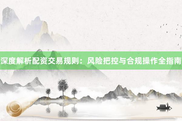 深度解析配资交易规则：风险把控与合规操作全指南