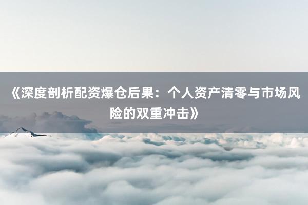 《深度剖析配资爆仓后果：个人资产清零与市场风险的双重冲击》