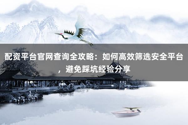 配资平台官网查询全攻略：如何高效筛选安全平台，避免踩坑经验分享