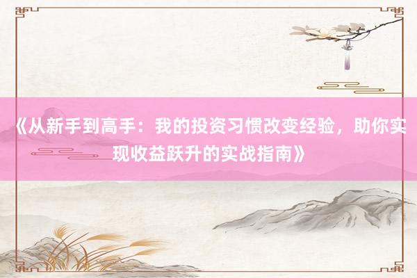 《从新手到高手：我的投资习惯改变经验，助你实现收益跃升的实战指南》