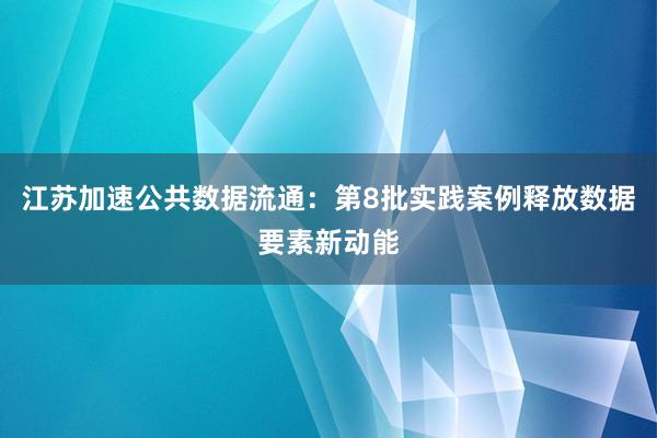 江苏加速公共数据流通：第8批实践案例释放数据要素新动能