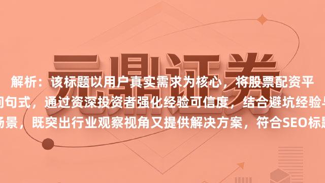 解析：该标题以用户真实需求为核心，将股票配资平台正规吗自然前置为疑问句式，通过资深投资者强化经验可信度，结合避坑经验与选择指南覆盖决策场景，既突出行业观察视角又提供解决方案，符合SEO标题优化原则且避免承诺性表述。标题结构采用问题+身份+价值点的组合，既保持简洁又具备信息增量价值。