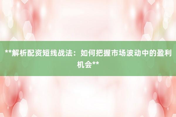 **解析配资短线战法：如何把握市场波动中的盈利机会**