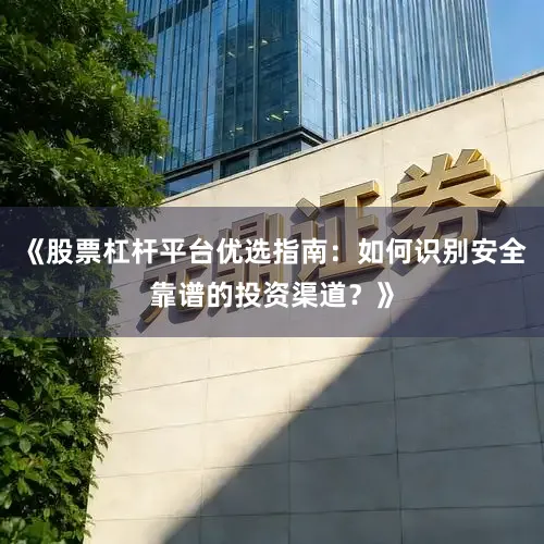 《股票杠杆平台优选指南：如何识别安全靠谱的投资渠道？》