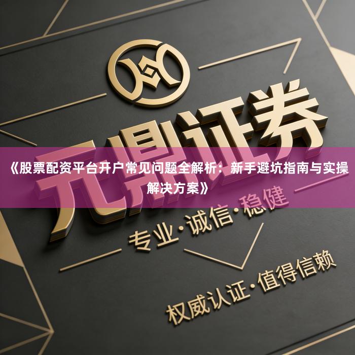 《股票配资平台开户常见问题全解析：新手避坑指南与实操解决方案》