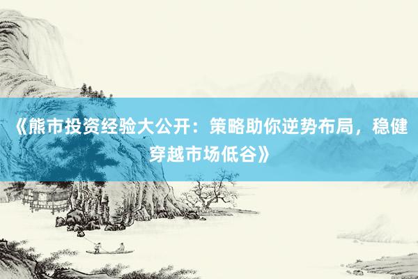 《熊市投资经验大公开：策略助你逆势布局，稳健穿越市场低谷》