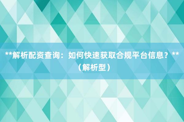 **解析配资查询：如何快速获取合规平台信息？**（解析型）