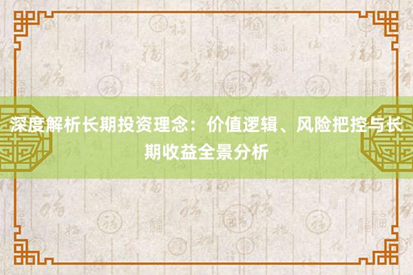 深度解析长期投资理念：价值逻辑、风险把控与长期收益全景分析