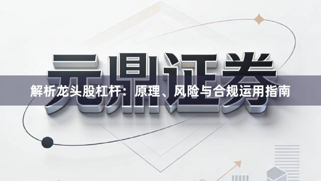 解析龙头股杠杆：原理、风险与合规运用指南