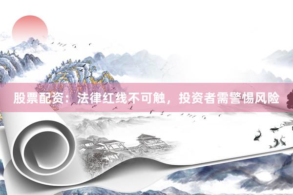 股票配资：法律红线不可触，投资者需警惕风险