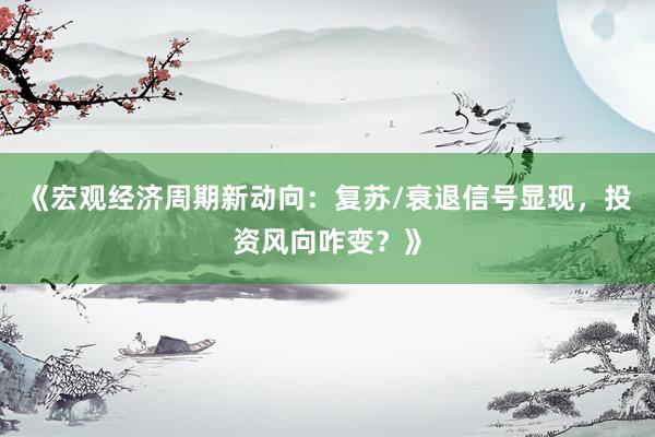 《宏观经济周期新动向：复苏/衰退信号显现，投资风向咋变？》