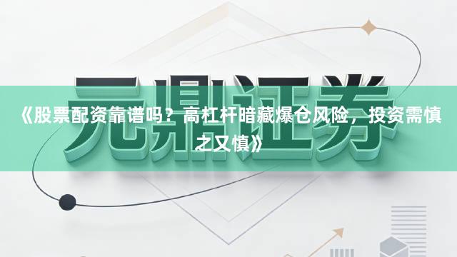 《股票配资靠谱吗？高杠杆暗藏爆仓风险，投资需慎之又慎》
