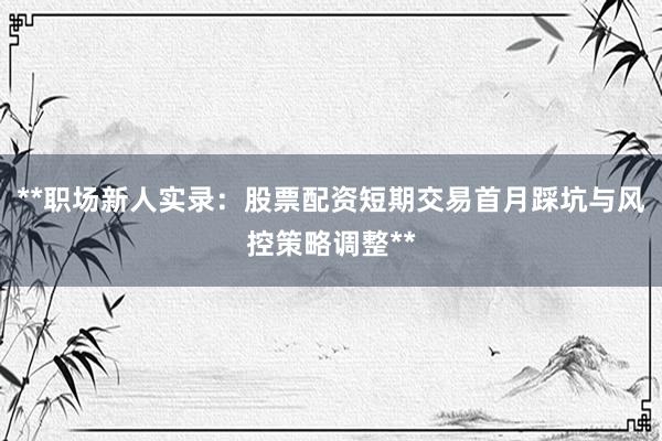 **职场新人实录：股票配资短期交易首月踩坑与风控策略调整**