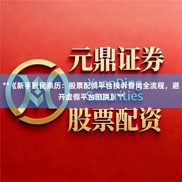 **《新手股民亲历：股票配资平台投诉查询全流程，避开虚假平台陷阱》**