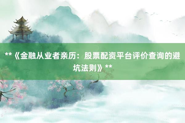 **《金融从业者亲历：股票配资平台评价查询的避坑法则》**