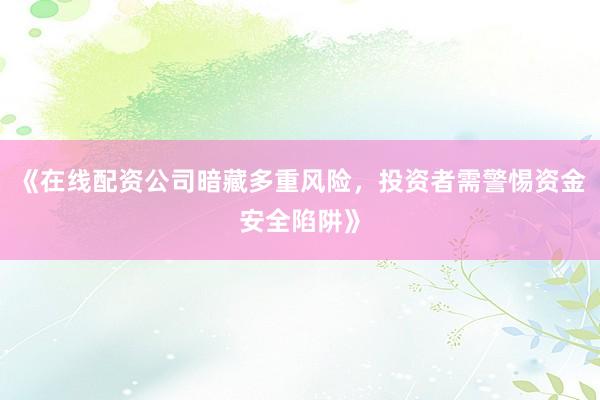 《在线配资公司暗藏多重风险，投资者需警惕资金安全陷阱》