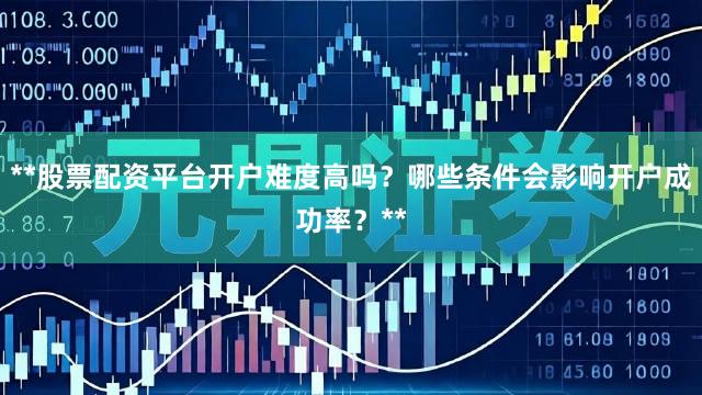 **股票配资平台开户难度高吗？哪些条件会影响开户成功率？**