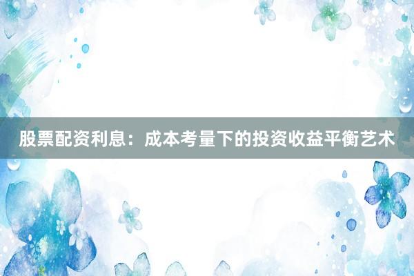 股票配资利息：成本考量下的投资收益平衡艺术