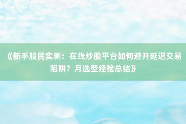 《新手股民实测：在线炒股平台如何避开延迟交易陷阱？月选型经验总结》
