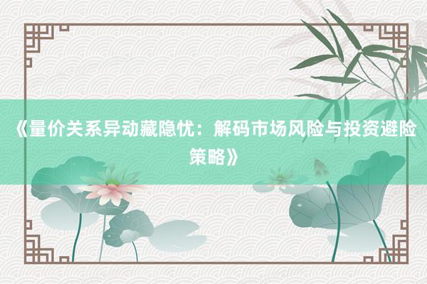 《量价关系异动藏隐忧：解码市场风险与投资避险策略》