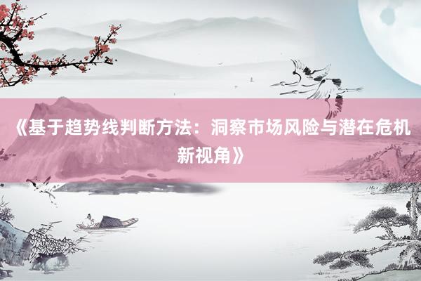 《基于趋势线判断方法：洞察市场风险与潜在危机新视角》