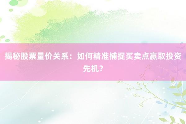 揭秘股票量价关系：如何精准捕捉买卖点赢取投资先机？