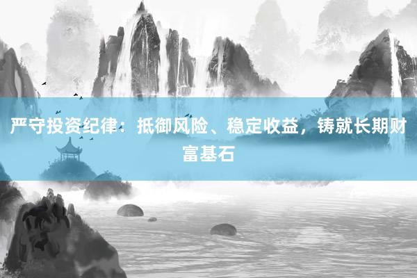 严守投资纪律：抵御风险、稳定收益，铸就长期财富基石
