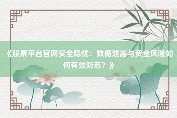 《股票平台官网安全隐忧：数据泄露与资金风险如何有效防范？》