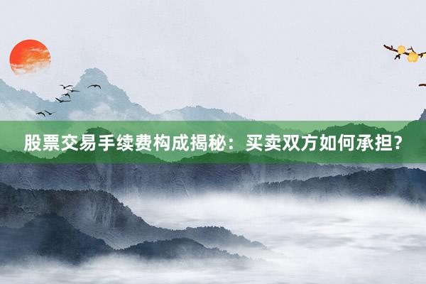 股票交易手续费构成揭秘：买卖双方如何承担？