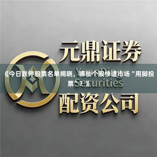 《今日跌停股票名单揭晓，哪些个股惨遭市场“用脚投票”？》