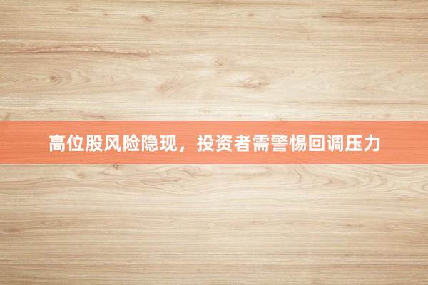 高位股风险隐现，投资者需警惕回调压力