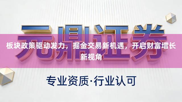 板块政策驱动发力，掘金交易新机遇，开启财富增长新视角