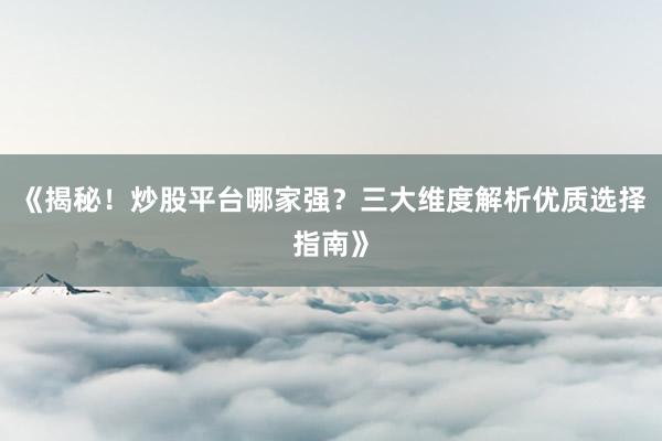 《揭秘！炒股平台哪家强？三大维度解析优质选择指南》