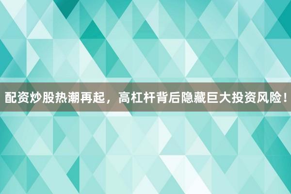 配资炒股热潮再起，高杠杆背后隐藏巨大投资风险！