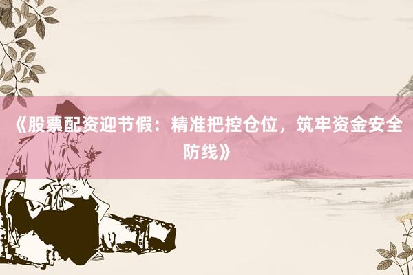 《股票配资迎节假：精准把控仓位，筑牢资金安全防线》