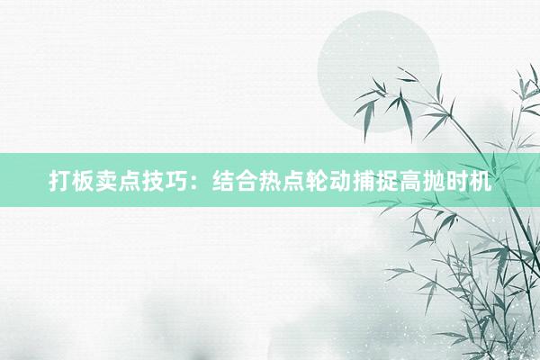 打板卖点技巧：结合热点轮动捕捉高抛时机