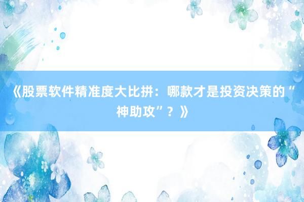 《股票软件精准度大比拼：哪款才是投资决策的“神助攻”？》