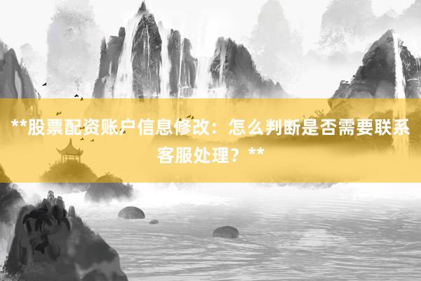 **股票配资账户信息修改：怎么判断是否需要联系客服处理？**