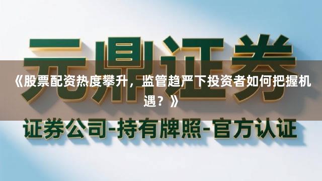 《股票配资热度攀升，监管趋严下投资者如何把握机遇？》