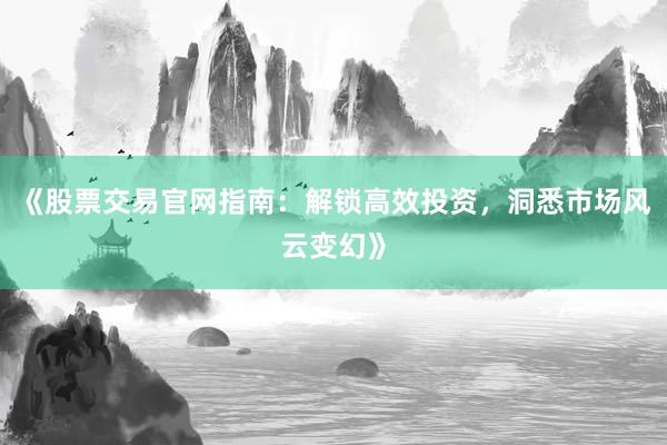 《股票交易官网指南：解锁高效投资，洞悉市场风云变幻》