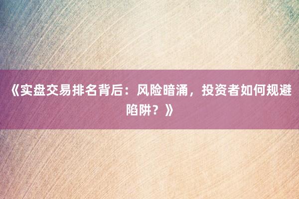 《实盘交易排名背后：风险暗涌，投资者如何规避陷阱？》